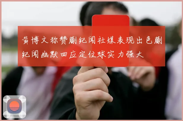 黄博文称赞蒯纪闻社媒表现出色蒯纪闻幽默回应定位球实力强大