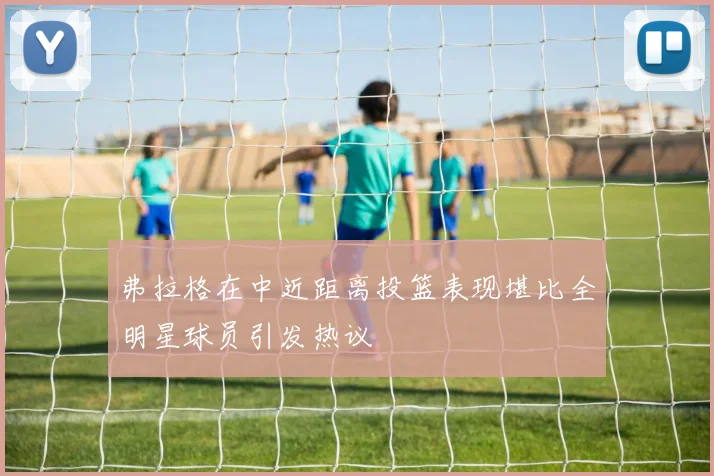 弗拉格在中近距离投篮表现堪比全明星球员引发热议