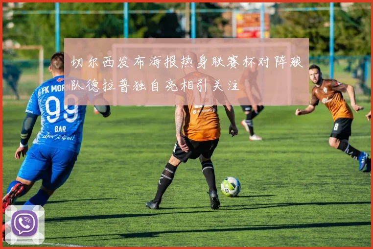 切尔西发布海报热身联赛杯对阵狼队德拉普独自亮相引关注