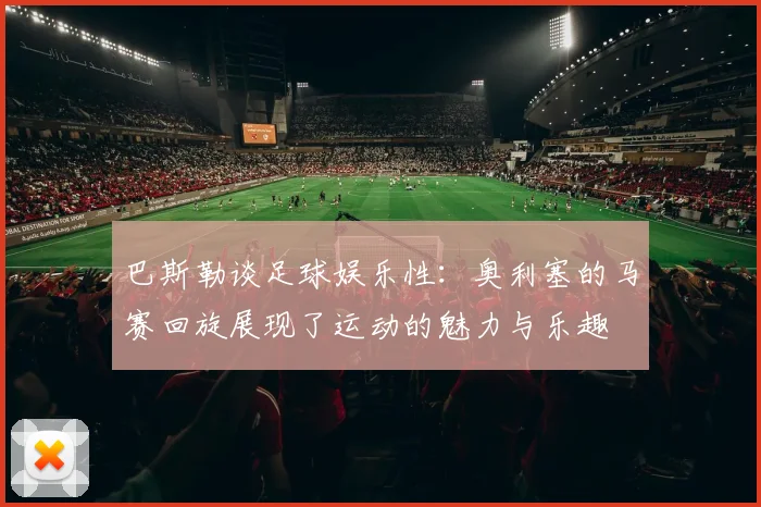 巴斯勒谈足球娱乐性：奥利塞的马赛回旋展现了运动的魅力与乐趣