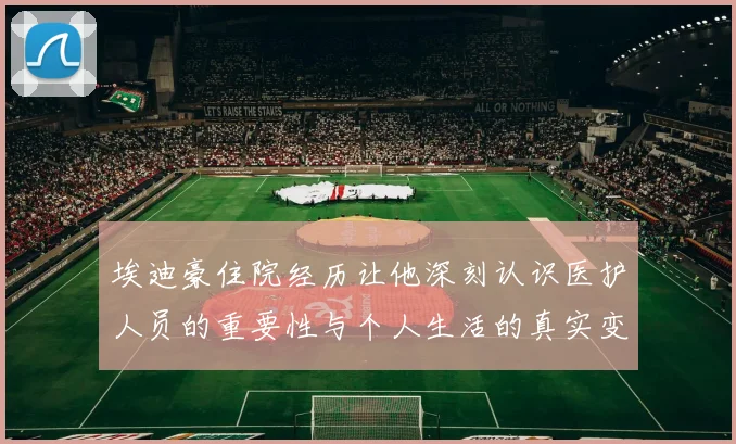 埃迪豪住院经历让他深刻认识医护人员的重要性与个人生活的真实变化