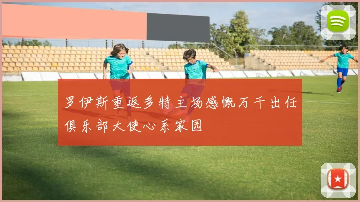 罗伊斯重返多特主场感慨万千出任俱乐部大使心系家园