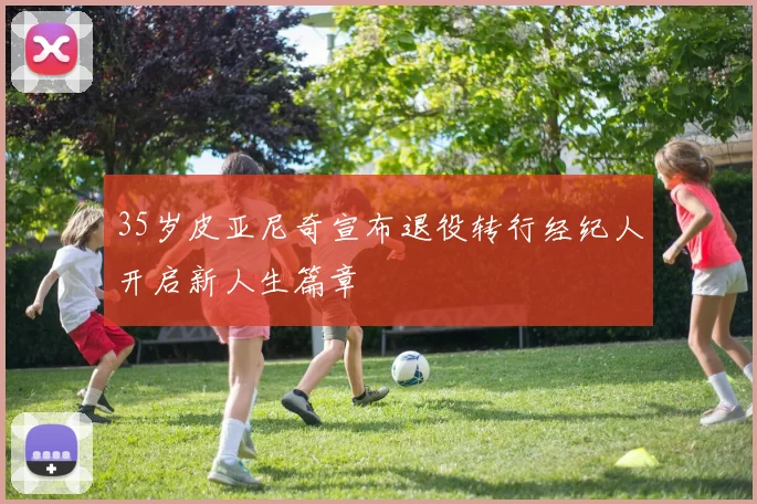 35岁皮亚尼奇宣布退役转行经纪人开启新人生篇章