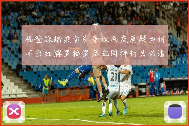 福登踩踏染黄引争议网友质疑为何不出红牌罗梅罗若犯同样行为必遭重罚