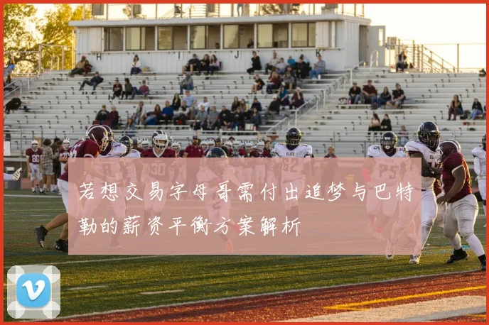 若想交易字母哥需付出追梦与巴特勒的薪资平衡方案解析