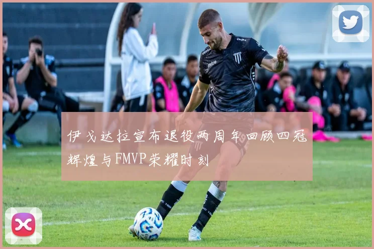 伊戈达拉宣布退役两周年回顾四冠辉煌与FMVP荣耀时刻