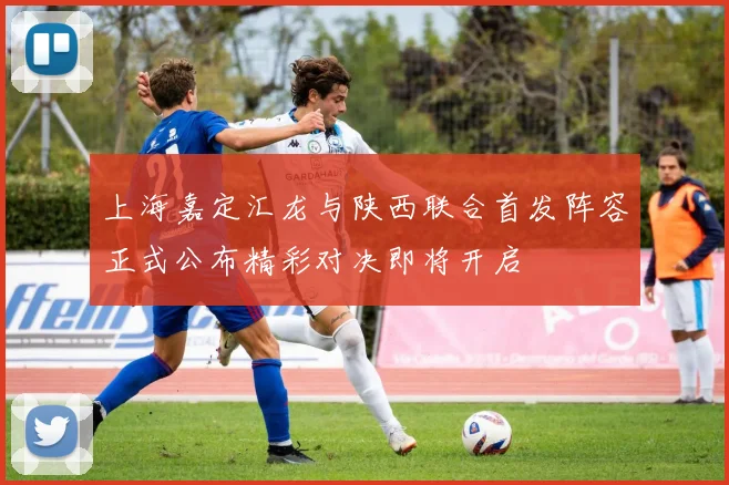 上海嘉定汇龙与陕西联合首发阵容正式公布精彩对决即将开启