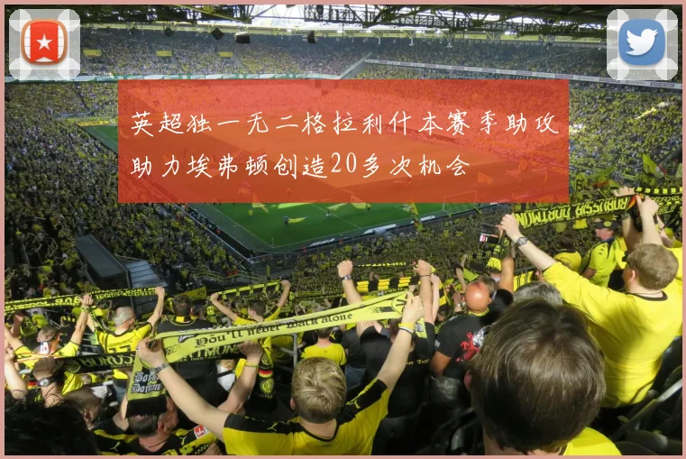 英超独一无二格拉利什本赛季助攻助力埃弗顿创造20多次机会